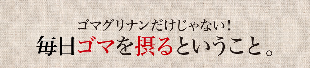 ゴマグリナンだけじゃない！毎日ゴマを摂るということ。