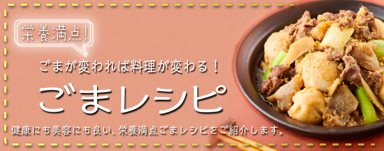 栄養満点!ゴマが変われば料理が変わる!ゴマレシピ 健康にも美容にも良い、栄養満点ごまレシピをご紹介します。