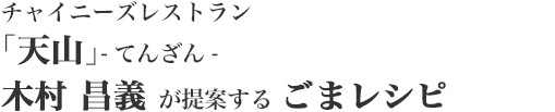 チャイニーズレストラン「天山」-てんざん-　木村昌義 が提案する ごまレシピ